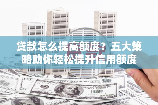 滨江贷款怎么提高额度？五大策略助你轻松提升信用额度