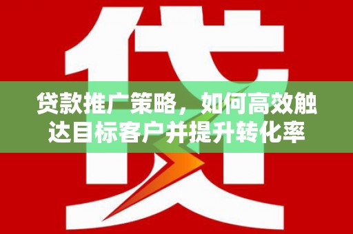滨江贷款推广策略，如何高效触达目标客户并提升转化率