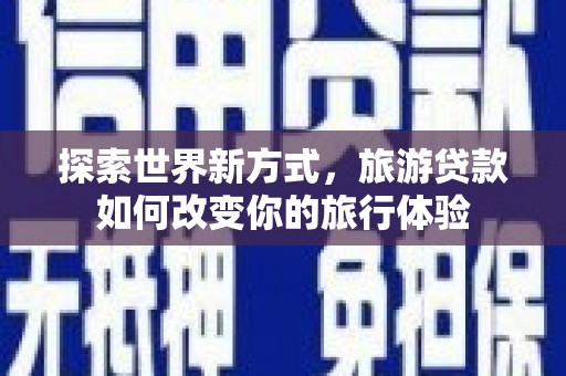 滨江探索世界新方式，旅游贷款如何改变你的旅行体验