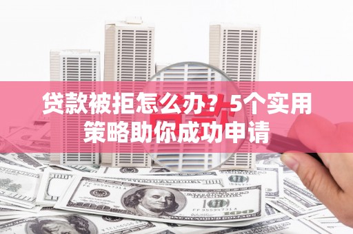 滨江贷款被拒怎么办？5个实用策略助你成功申请