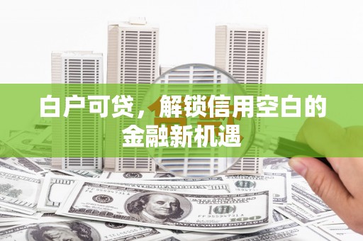 滨江白户可贷，解锁信用空白的金融新机遇