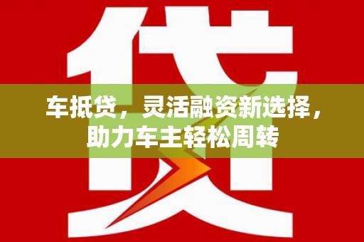 滨江车抵贷，灵活融资新选择，助力车主轻松周转