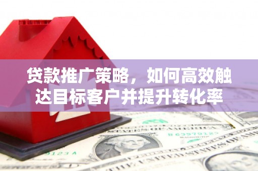 滨江贷款推广策略，如何高效触达目标客户并提升转化率