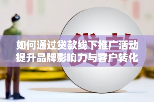 滨江如何通过贷款线下推广活动提升品牌影响力与客户转化率