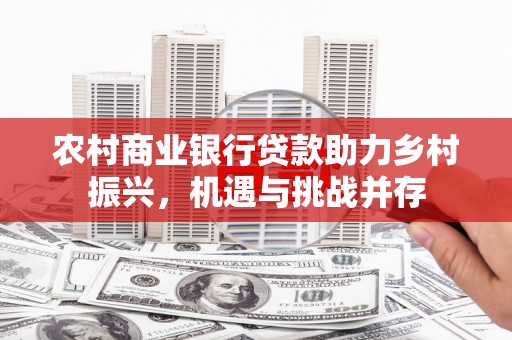 滨江农村商业银行贷款助力乡村振兴，机遇与挑战并存