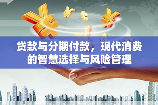滨江贷款与分期付款，现代消费的智慧选择与风险管理