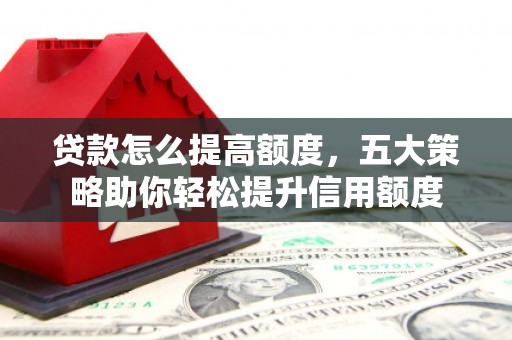 滨江贷款怎么提高额度，五大策略助你轻松提升信用额度