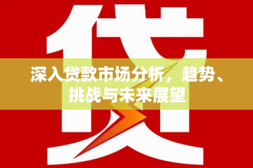 滨江深入贷款市场分析，趋势、挑战与未来展望
