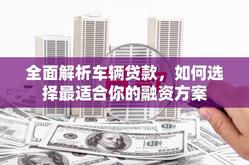 滨江全面解析车辆贷款，如何选择最适合你的融资方案