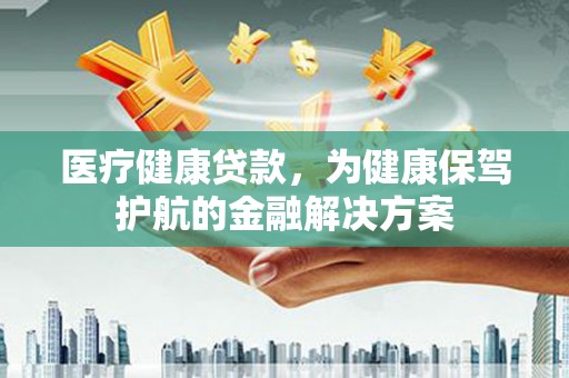 滨江医疗健康贷款，为健康保驾护航的金融解决方案